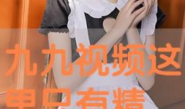 九九这里只有精品视频,独家视频盛宴，尽享视听盛宴